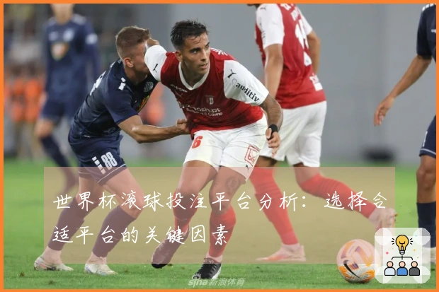 世界杯滚球投注平台分析：选择合适平台的关键因素