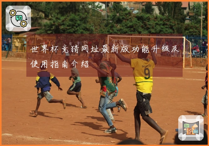 世界杯竞猜网址最新版功能升级及使用指南介绍