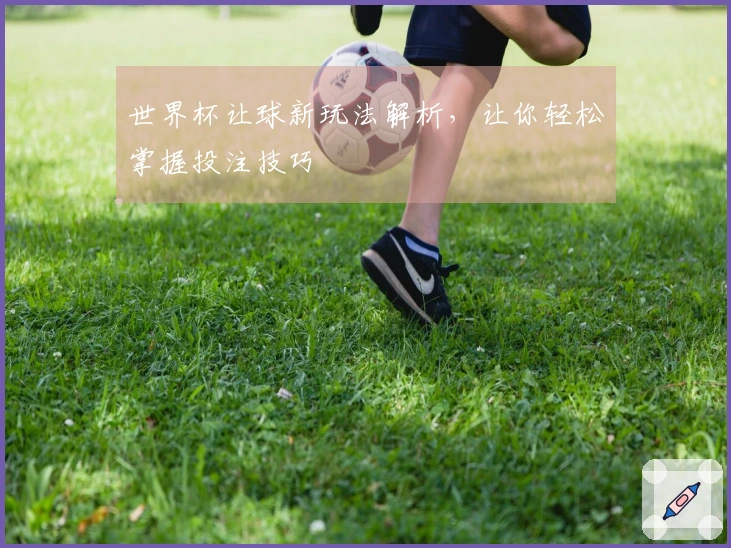 世界杯让球新玩法解析，让你轻松掌握投注技巧