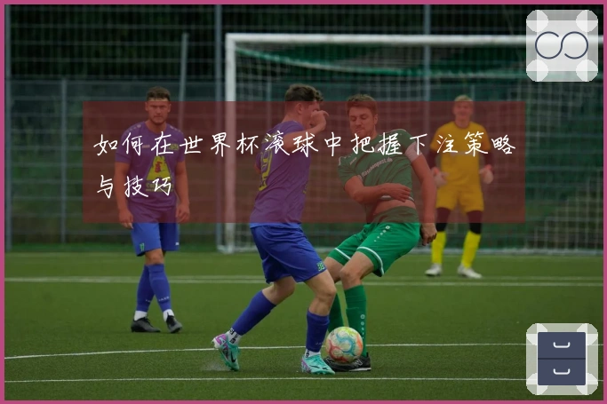 如何在世界杯滚球中把握下注策略与技巧