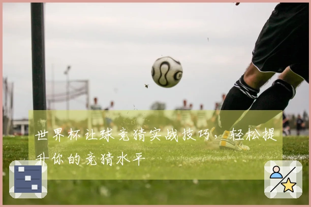世界杯让球竞猜实战技巧，轻松提升你的竞猜水平