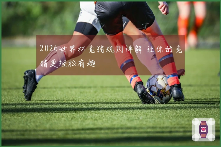 2026世界杯竞猜规则详解 让你的竞猜更轻松有趣