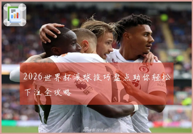2026世界杯滚球技巧盘点助你轻松下注全攻略