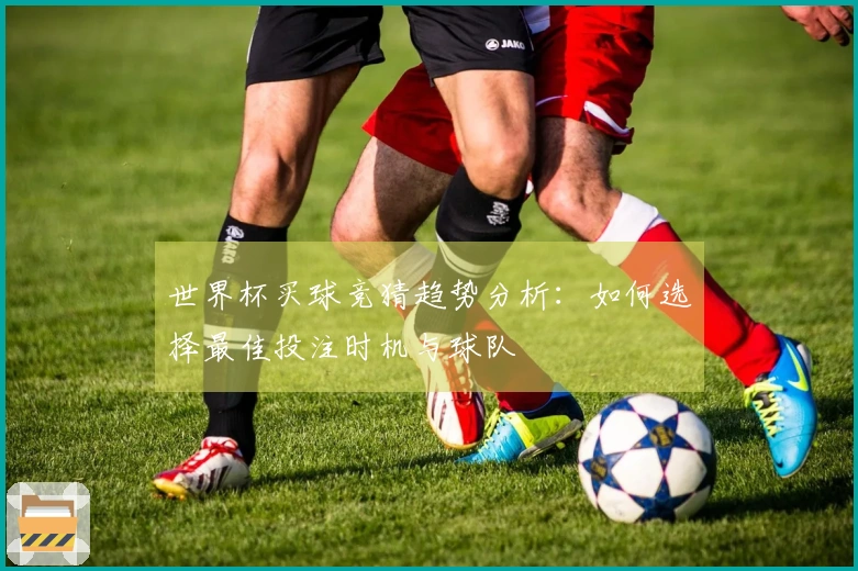 世界杯买球竞猜趋势分析：如何选择最佳投注时机与球队