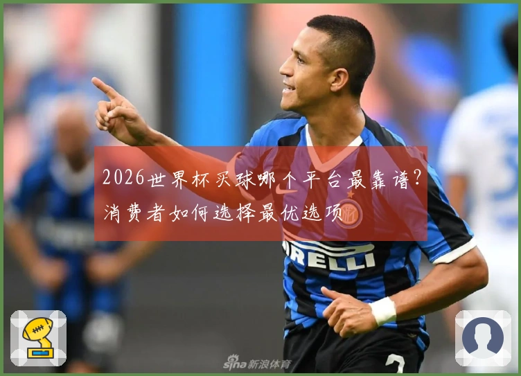 2026世界杯买球哪个平台最靠谱？消费者如何选择最优选项