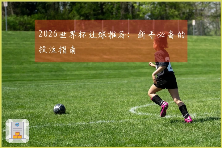 2026世界杯让球推荐：新手必备的投注指南