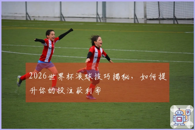 2026世界杯滚球技巧揭秘，如何提升你的投注获利率