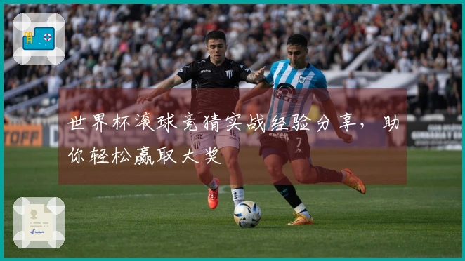 世界杯滚球竞猜实战经验分享，助你轻松赢取大奖