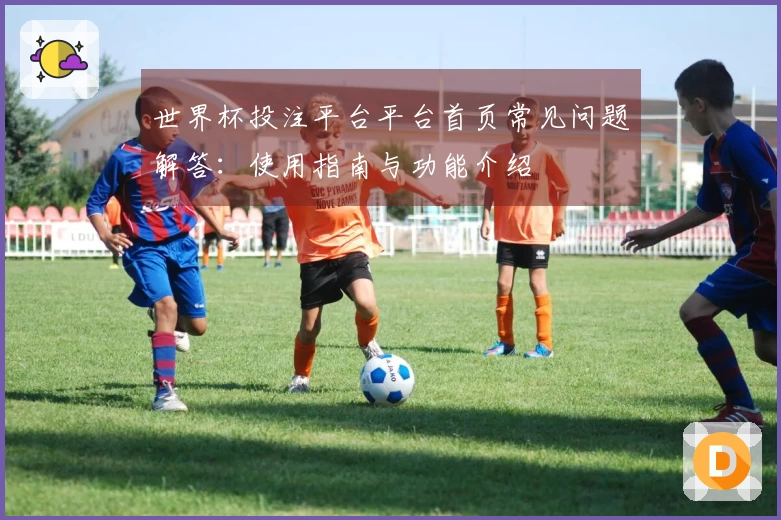 世界杯投注平台平台首页常见问题解答：使用指南与功能介绍