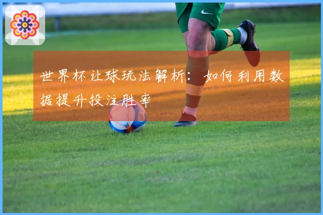世界杯让球玩法解析：如何利用数据提升投注胜率