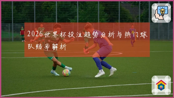 2026世界杯投注趋势分析与热门球队赔率解析