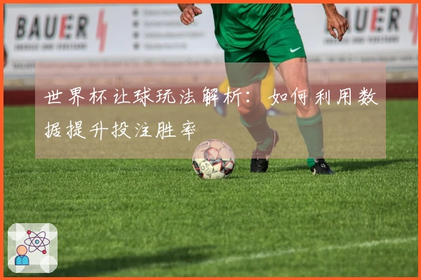 世界杯让球玩法解析：如何利用数据提升投注胜率