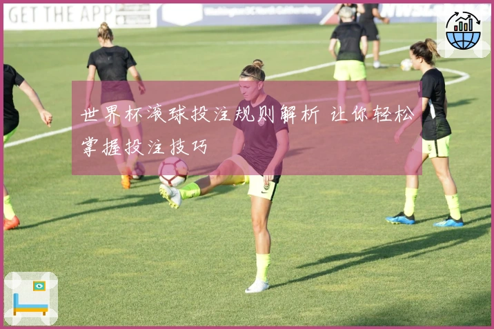 世界杯滚球投注规则解析 让你轻松掌握投注技巧