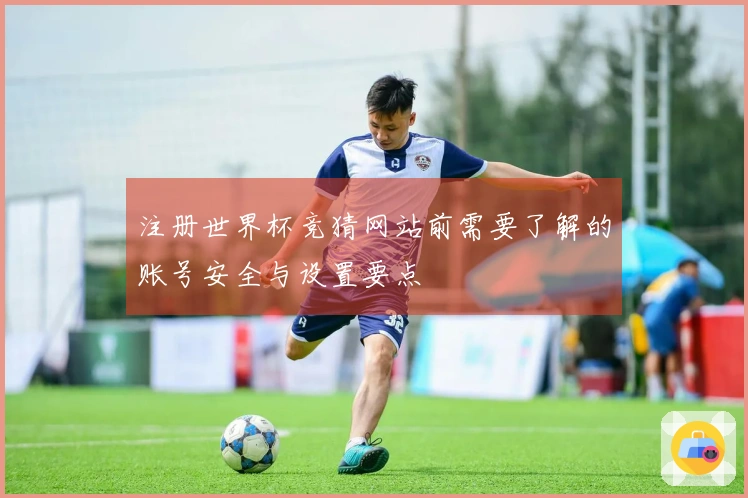 注册世界杯竞猜网站前需要了解的账号安全与设置要点