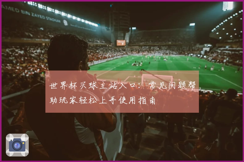 世界杯买球主站入口：常见问题帮助玩家轻松上手使用指南