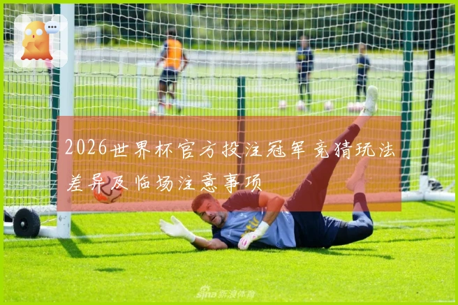2026世界杯官方投注冠军竞猜玩法差异及临场注意事项