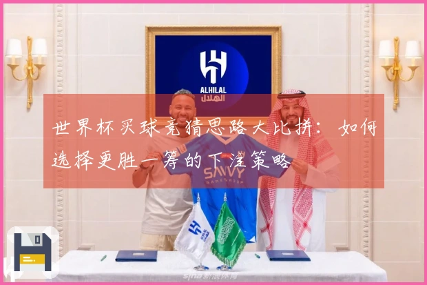 世界杯买球竞猜思路大比拼：如何选择更胜一筹的下注策略