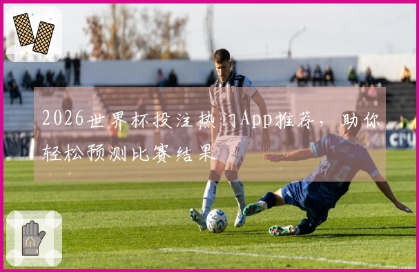 2026世界杯投注热门App推荐，助你轻松预测比赛结果