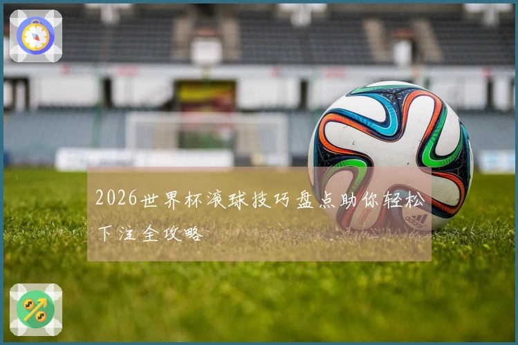 2026世界杯滚球技巧盘点助你轻松下注全攻略