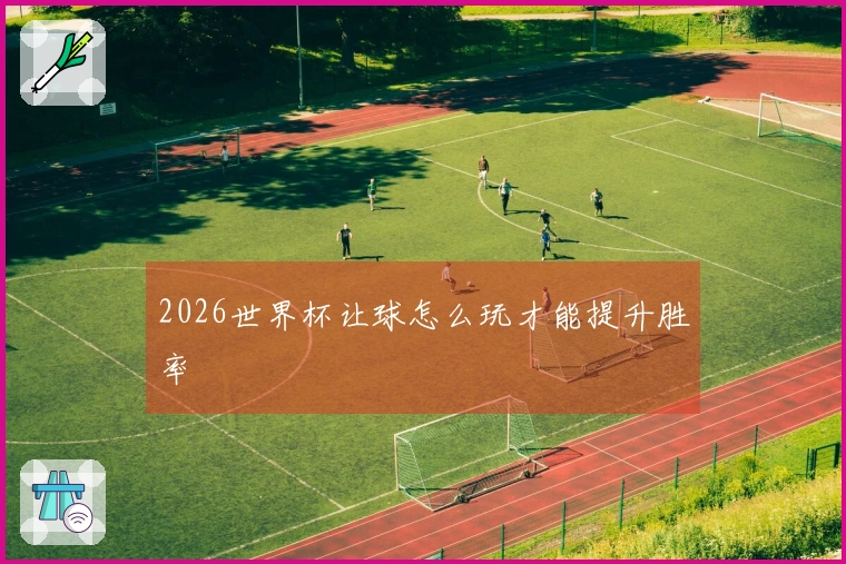 2026世界杯让球怎么玩才能提升胜率