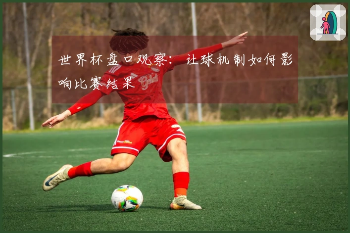 世界杯盘口观察：让球机制如何影响比赛结果