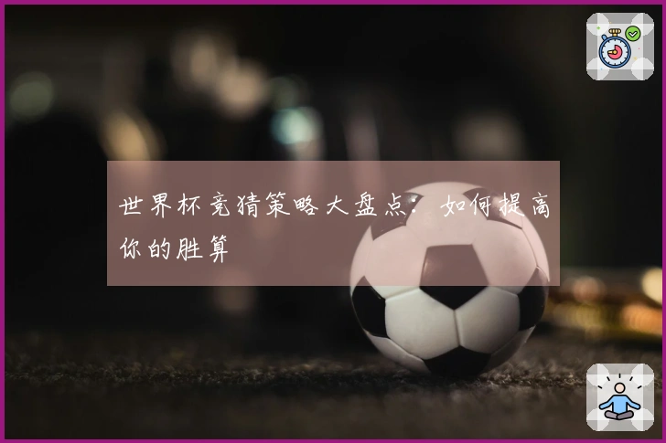 世界杯竞猜策略大盘点：如何提高你的胜算