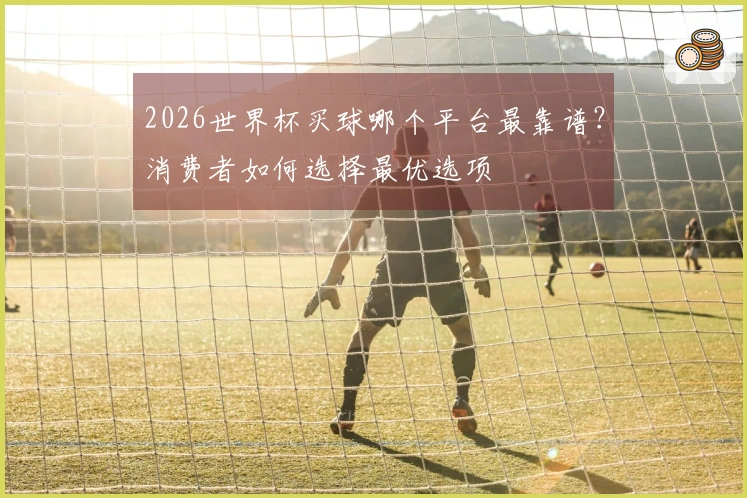 2026世界杯买球哪个平台最靠谱？消费者如何选择最优选项