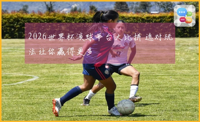 2026世界杯滚球平台大比拼 选对玩法让你赢得更多