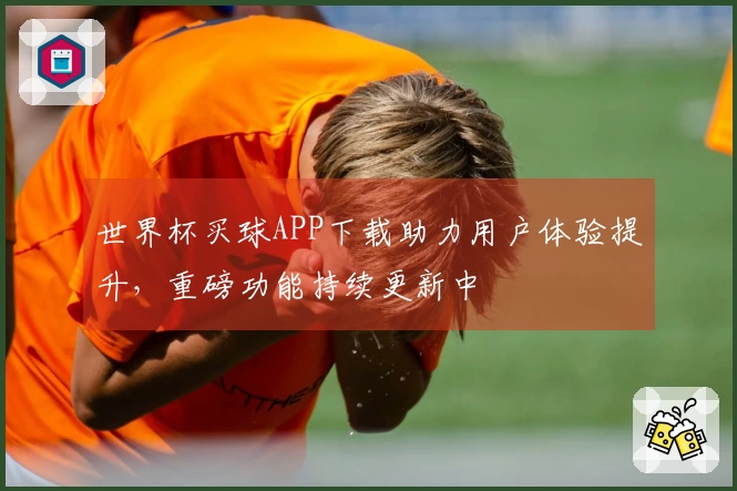 世界杯买球APP下载助力用户体验提升,重磅功能持续更新中