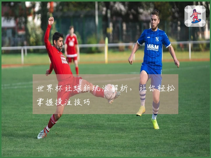 世界杯让球新玩法解析，让你轻松掌握投注技巧