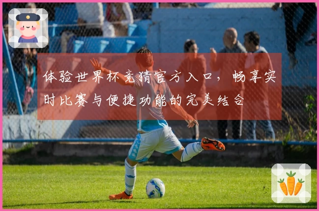 体验世界杯竞猜官方入口，畅享实时比赛与便捷功能的完美结合