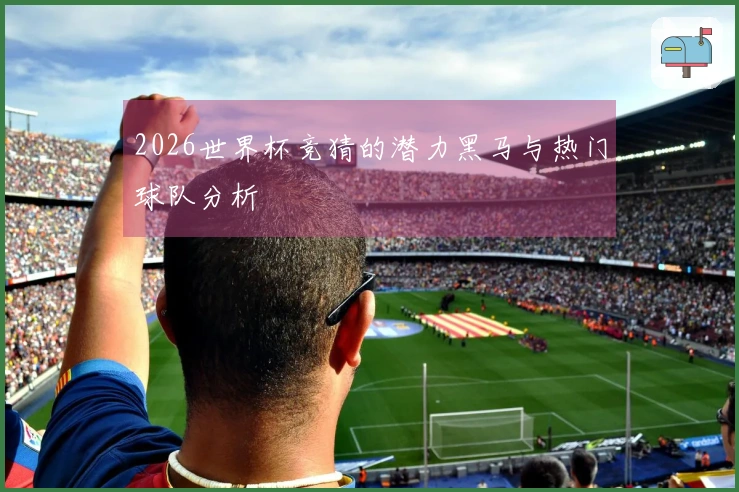 2026世界杯竞猜的潜力黑马与热门球队分析