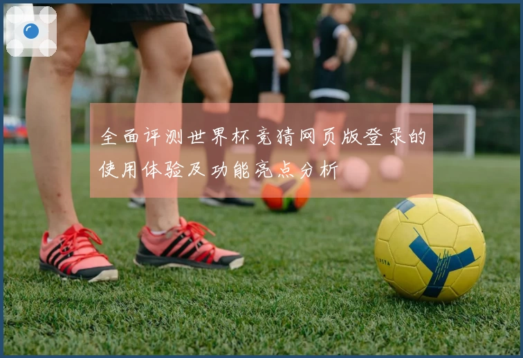 全面评测世界杯竞猜网页版登录的使用体验及功能亮点分析