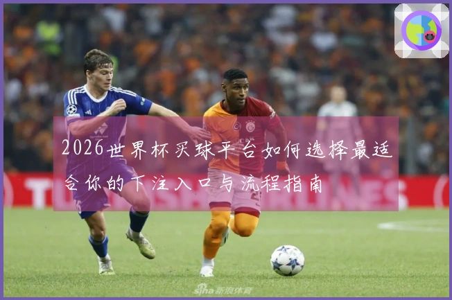 2026世界杯买球平台如何选择最适合你的下注入口与流程指南