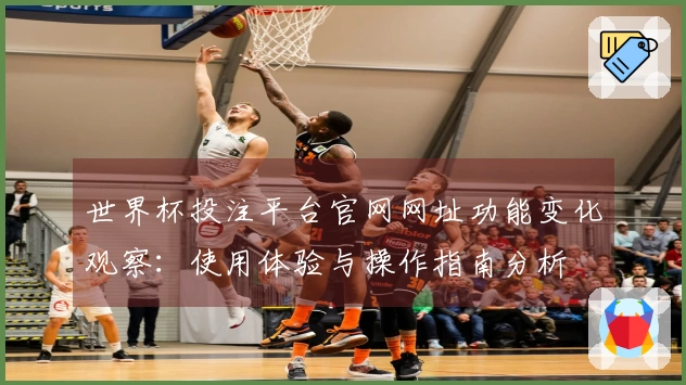 世界杯投注平台官网网址功能变化观察：使用体验与操作指南分析