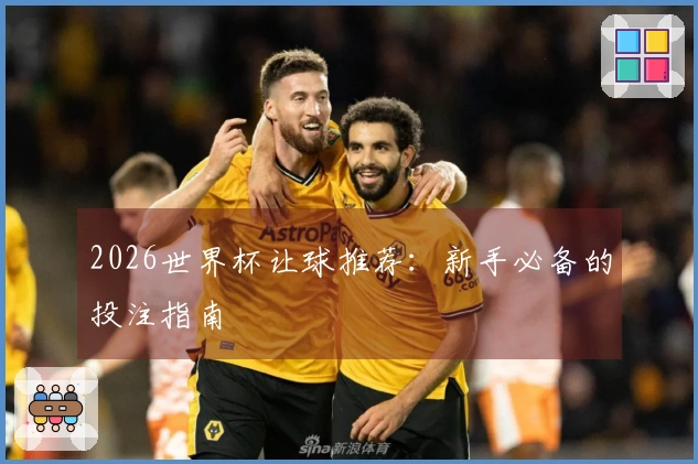 2026世界杯让球推荐：新手必备的投注指南