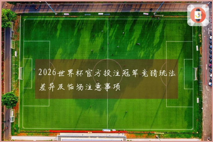 2026世界杯官方投注冠军竞猜玩法差异及临场注意事项