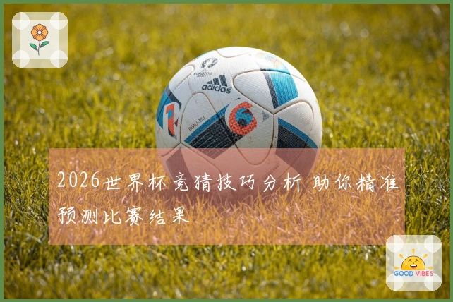 2026世界杯竞猜技巧分析 助你精准预测比赛结果