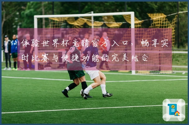 体验世界杯竞猜官方入口，畅享实时比赛与便捷功能的完美结合