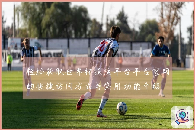 轻松获取世界杯投注平台平台官网的快捷访问方式与实用功能介绍