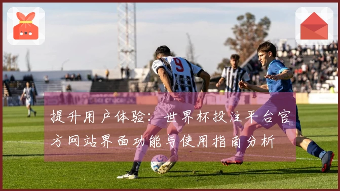 提升用户体验：世界杯投注平台官方网站界面功能与使用指南分析