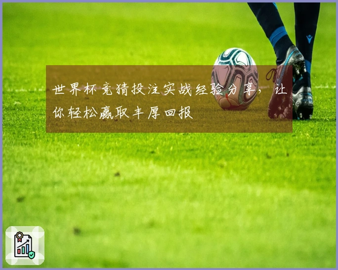 世界杯竞猜投注实战经验分享，让你轻松赢取丰厚回报