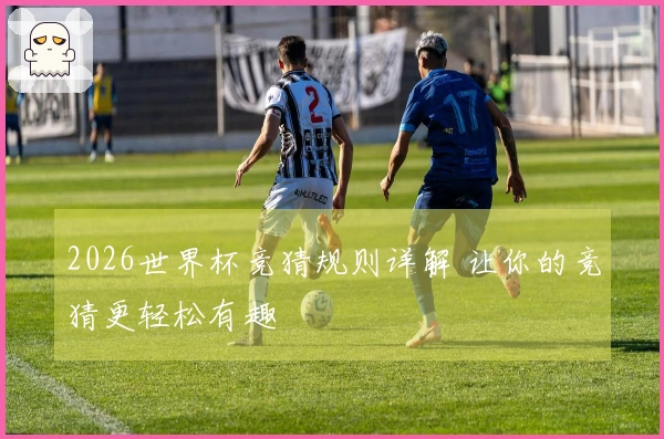 2026世界杯竞猜规则详解 让你的竞猜更轻松有趣