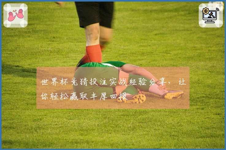 世界杯竞猜投注实战经验分享，让你轻松赢取丰厚回报